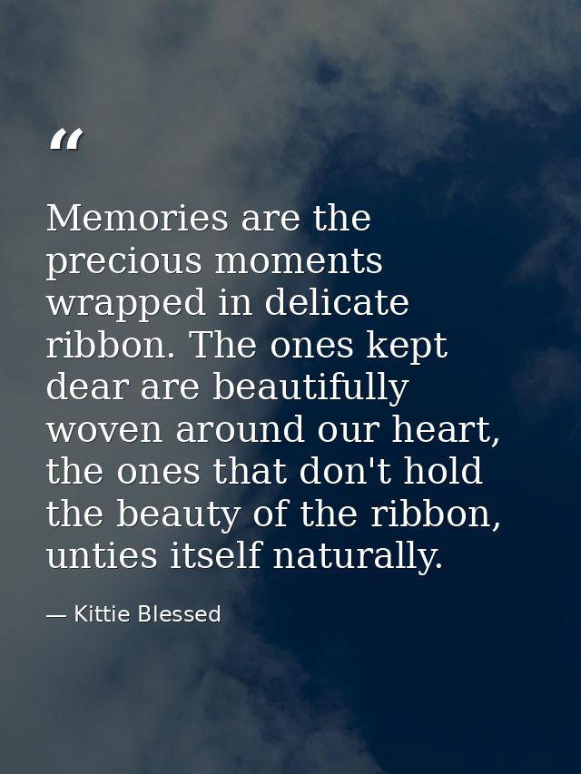 Memories are the precious moments wrapped in delicate ribbon. The ones kept dear are beautifully woven around our heart, — Kittie Blessed