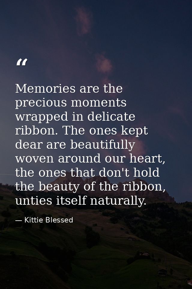 Memories are the precious moments wrapped in delicate ribbon. The ones kept dear are beautifully woven around our heart, — Kittie Blessed