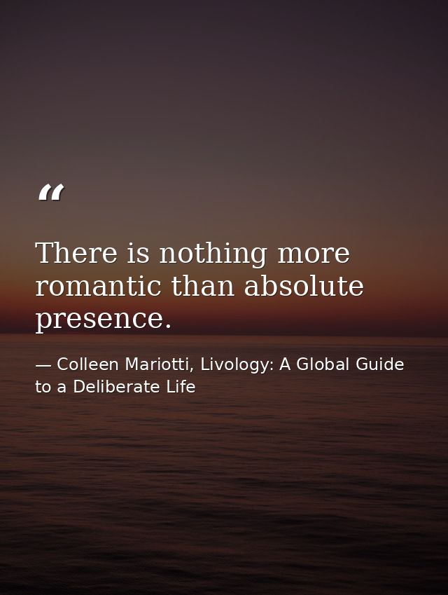 There is nothing more romantic than absolute presence. — Colleen Mariotti, Livology: A Global Guide to a Deliberate Life