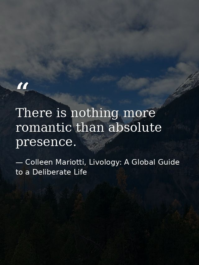 There is nothing more romantic than absolute presence. — Colleen Mariotti, Livology: A Global Guide to a Deliberate Life
