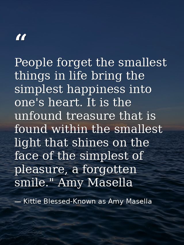 People forget the smallest things in life bring the simplest happiness into one's heart. It is the unfound treasure that — Kittie Blessed-Known as Amy Masella