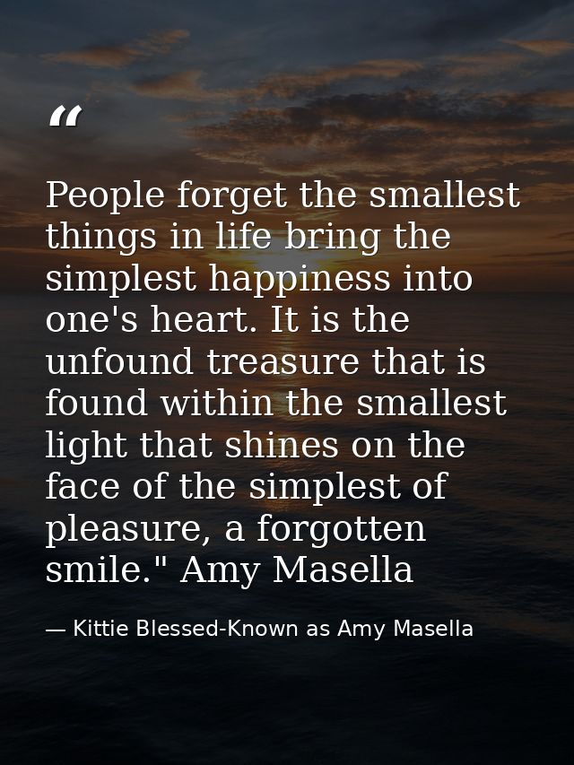 People forget the smallest things in life bring the simplest happiness into one's heart. It is the unfound treasure that — Kittie Blessed-Known as Amy Masella