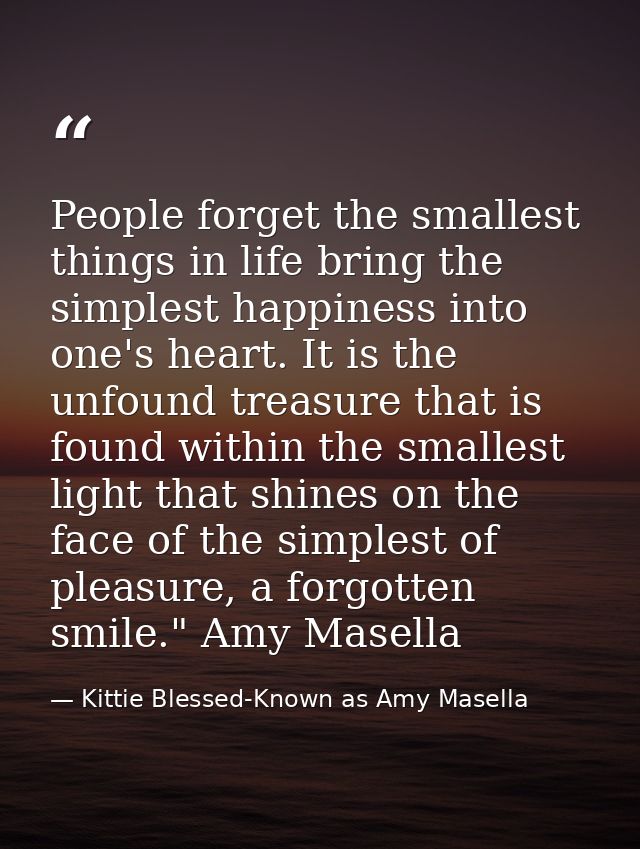 People forget the smallest things in life bring the simplest happiness into one's heart. It is the unfound treasure that — Kittie Blessed-Known as Amy Masella