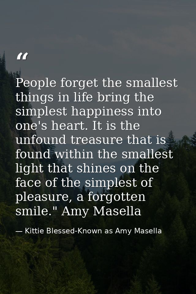 People forget the smallest things in life bring the simplest happiness into one's heart. It is the unfound treasure that — Kittie Blessed-Known as Amy Masella