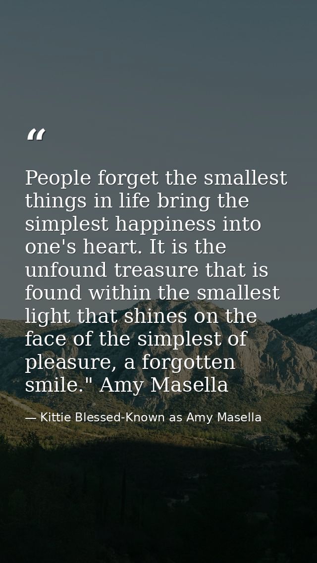 People forget the smallest things in life bring the simplest happiness into one's heart. It is the unfound treasure that — Kittie Blessed-Known as Amy Masella