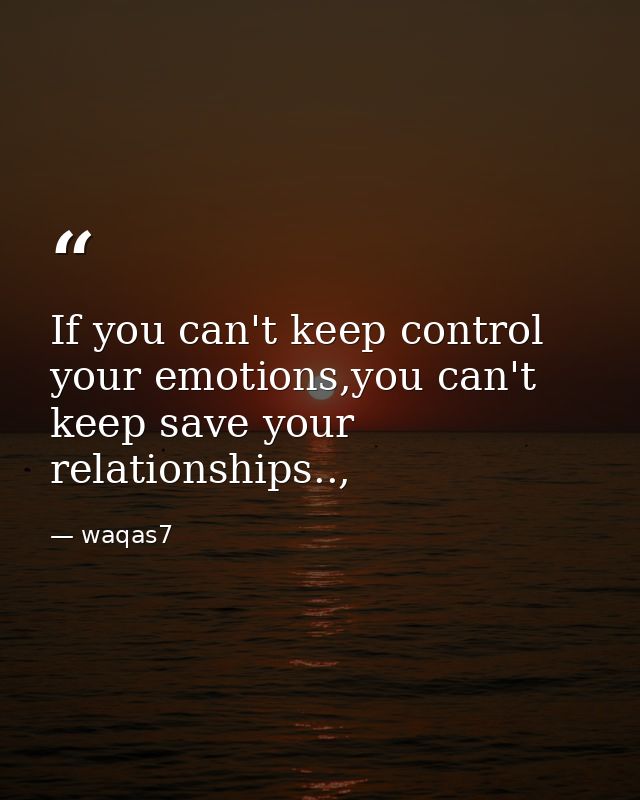 If you can't keep control your emotions,you can't keep save your relationships.., — waqas7