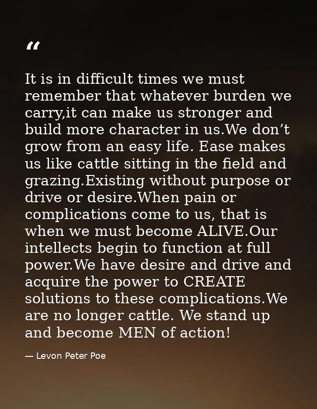 It is in difficult times we must remember that whatever burden we carry,it can make us stronger and build more character — Levon Peter Poe