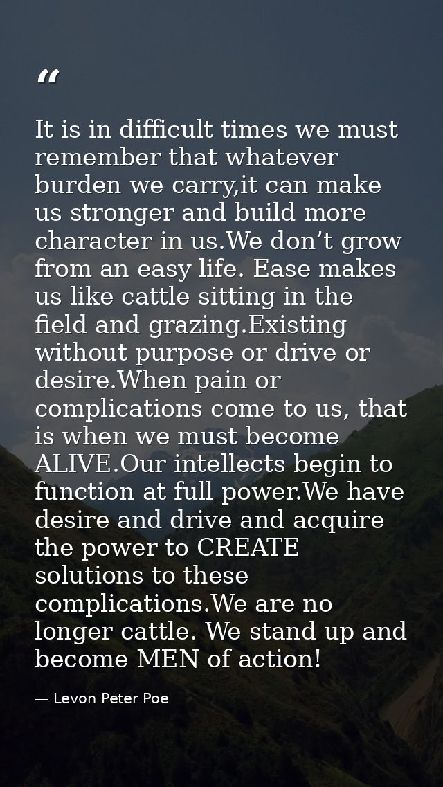 It is in difficult times we must remember that whatever burden we carry,it can make us stronger and build more character — Levon Peter Poe