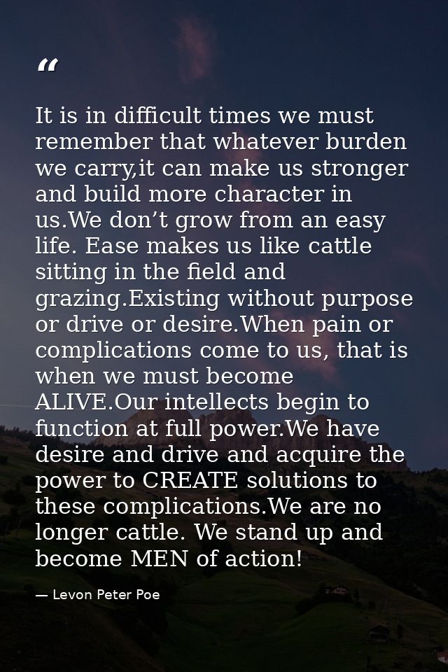 It is in difficult times we must remember that whatever burden we carry,it can make us stronger and build more character — Levon Peter Poe