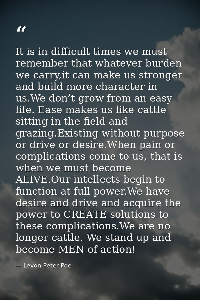 It is in difficult times we must remember that whatever burden we carry,it can make us stronger and build more character — Levon Peter Poe