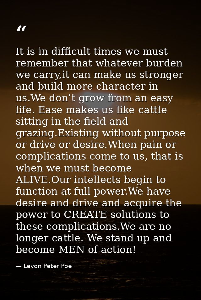 It is in difficult times we must remember that whatever burden we carry,it can make us stronger and build more character — Levon Peter Poe