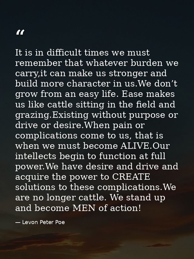 It is in difficult times we must remember that whatever burden we carry,it can make us stronger and build more character — Levon Peter Poe