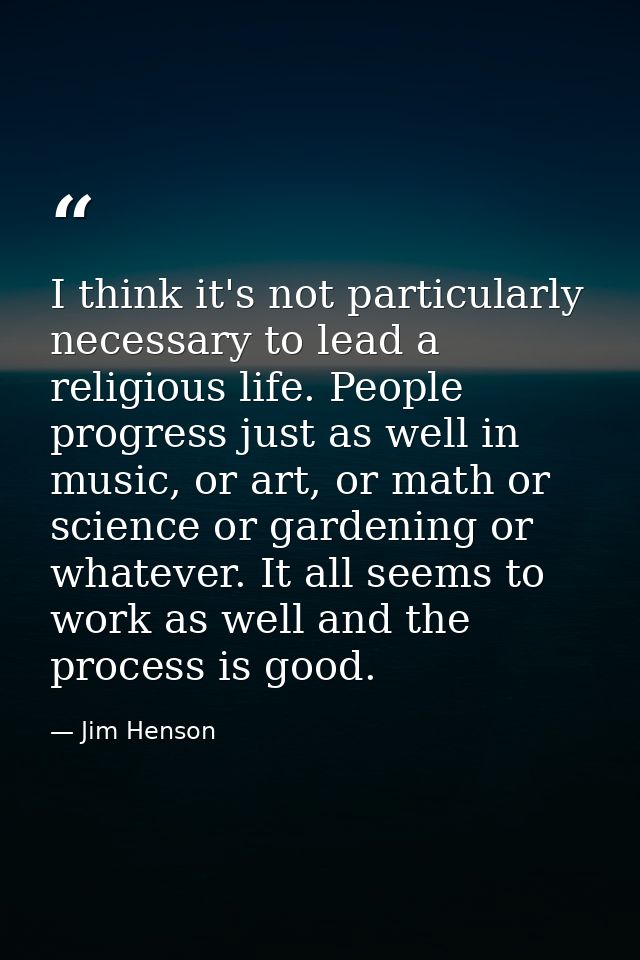 I think it's not particularly necessary to lead a religious life. People progress just as well in music, or art, or math — Jim Henson