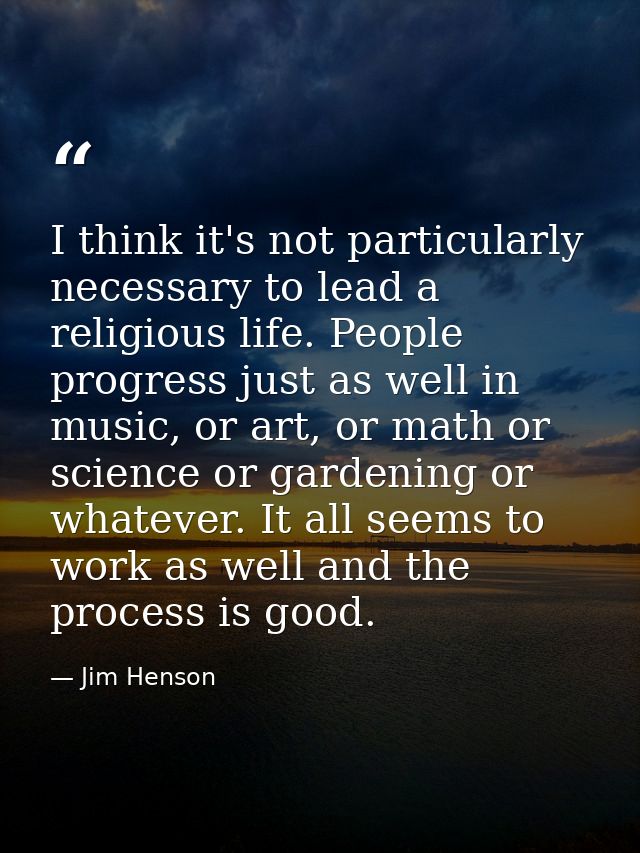 I think it's not particularly necessary to lead a religious life. People progress just as well in music, or art, or math — Jim Henson