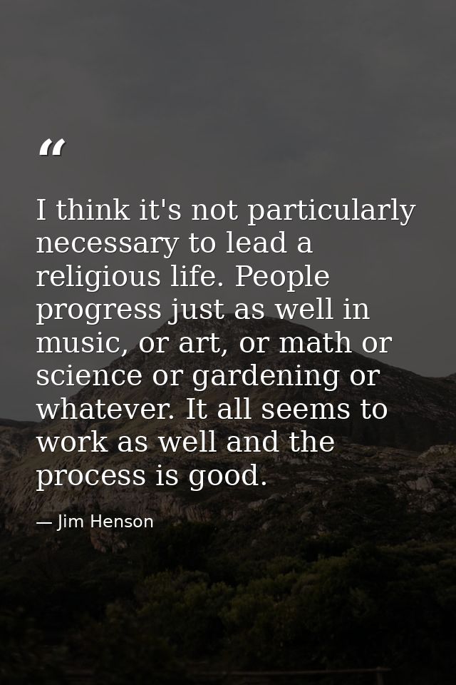 I think it's not particularly necessary to lead a religious life. People progress just as well in music, or art, or math — Jim Henson