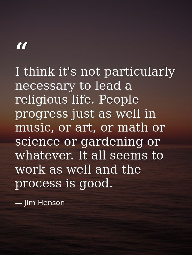 I think it's not particularly necessary to lead a religious life. People progress just as well in music, or art, or math — Jim Henson