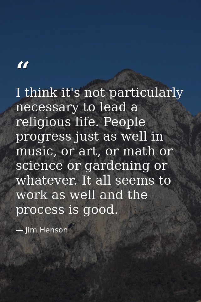 I think it's not particularly necessary to lead a religious life. People progress just as well in music, or art, or math — Jim Henson