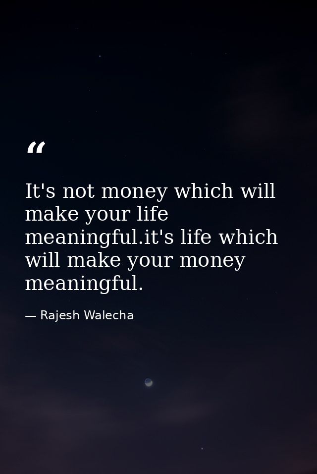 It's not money which will make your life meaningful.it's life which will make your money meaningful. — Rajesh Walecha