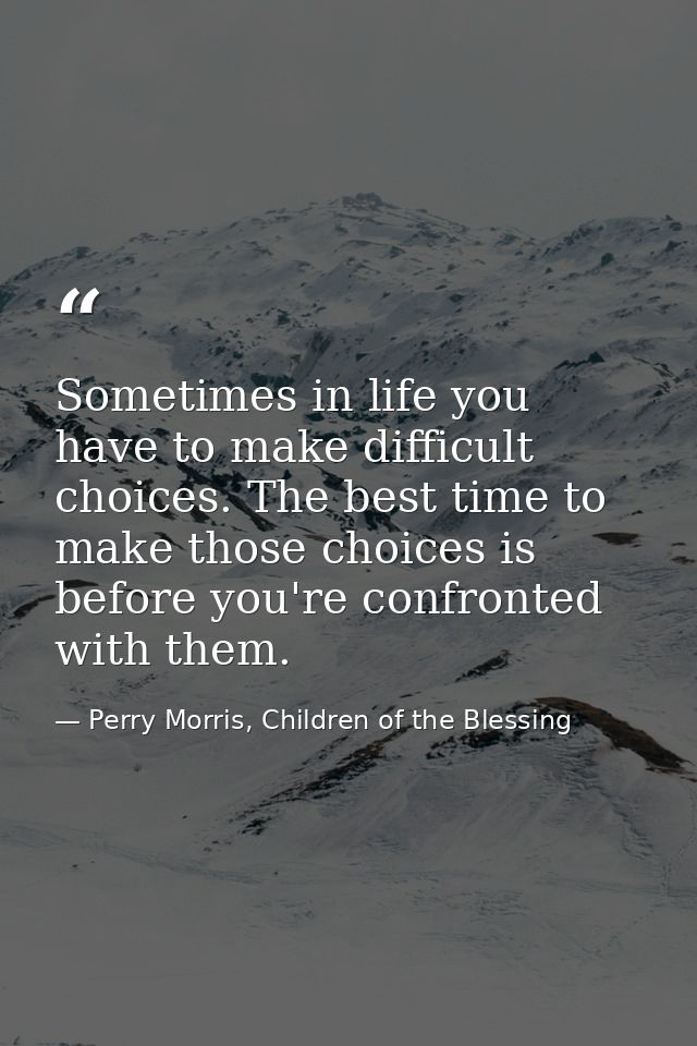 Sometimes in life you have to make difficult choices. The best time to make those choices is before you're confronted wi — Perry Morris, Children of the Blessing