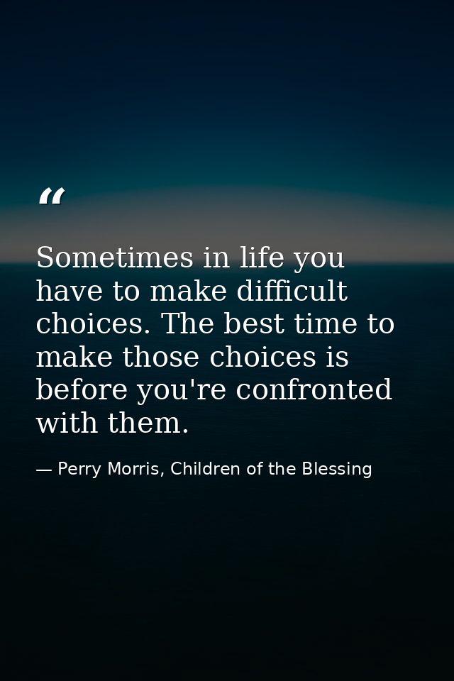 Sometimes in life you have to make difficult choices. The best time to make those choices is before you're confronted wi — Perry Morris, Children of the Blessing
