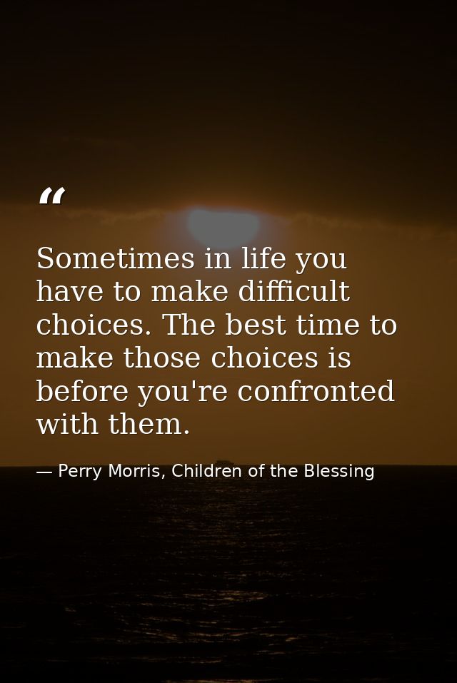 Sometimes in life you have to make difficult choices. The best time to make those choices is before you're confronted wi — Perry Morris, Children of the Blessing