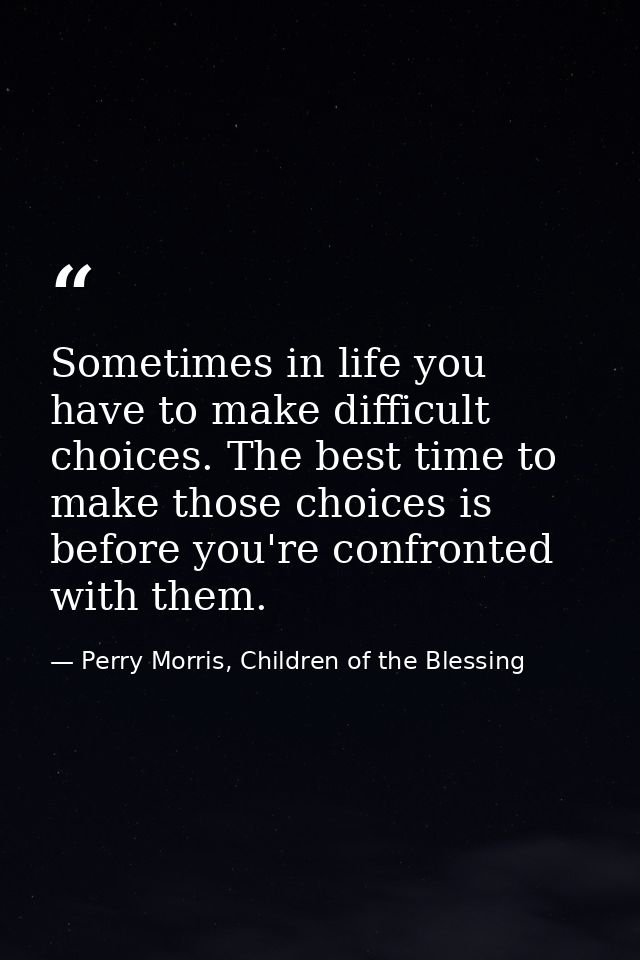 Sometimes in life you have to make difficult choices. The best time to make those choices is before you're confronted wi — Perry Morris, Children of the Blessing