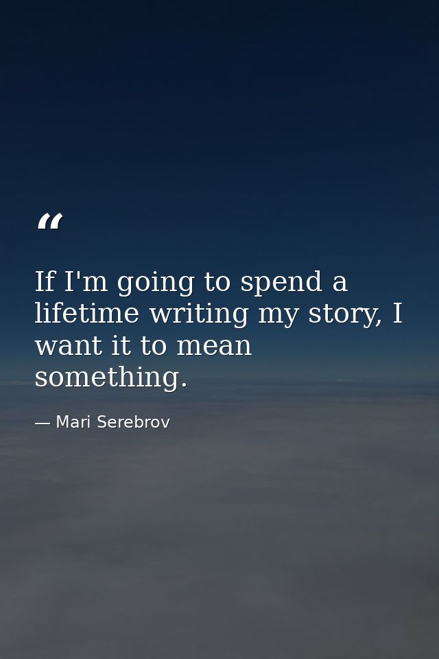 If I'm going to spend a lifetime writing my story, I want it to mean something. — Mari Serebrov