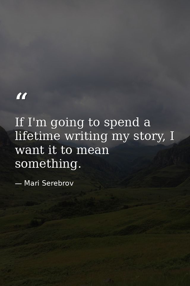 If I'm going to spend a lifetime writing my story, I want it to mean something. — Mari Serebrov