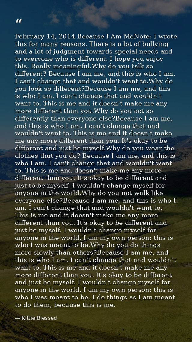 February 14, 2014 Because I Am MeNote: I wrote this for many reasons. There is a lot of bullying and a lot of judgment t — Kittie Blessed