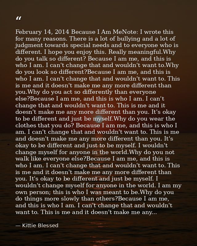 February 14, 2014 Because I Am MeNote: I wrote this for many reasons. There is a lot of bullying and a lot of judgment t — Kittie Blessed