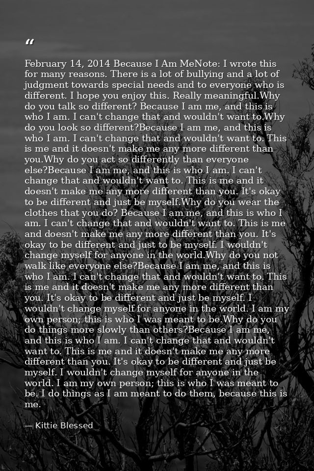 February 14, 2014 Because I Am MeNote: I wrote this for many reasons. There is a lot of bullying and a lot of judgment t — Kittie Blessed