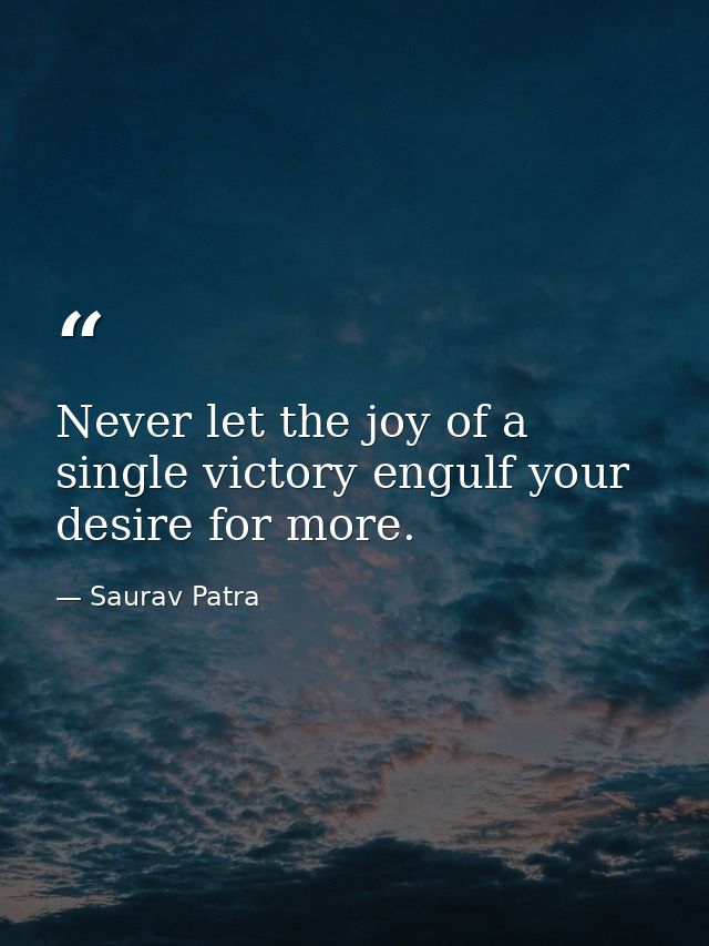 Never let the joy of a single victory engulf your desire for more. — Saurav Patra