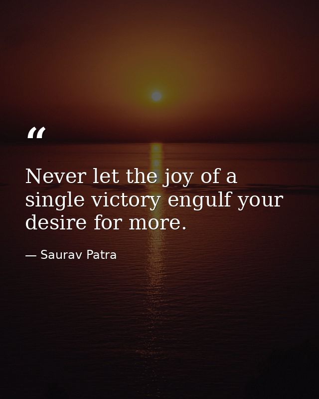 Never let the joy of a single victory engulf your desire for more. — Saurav Patra