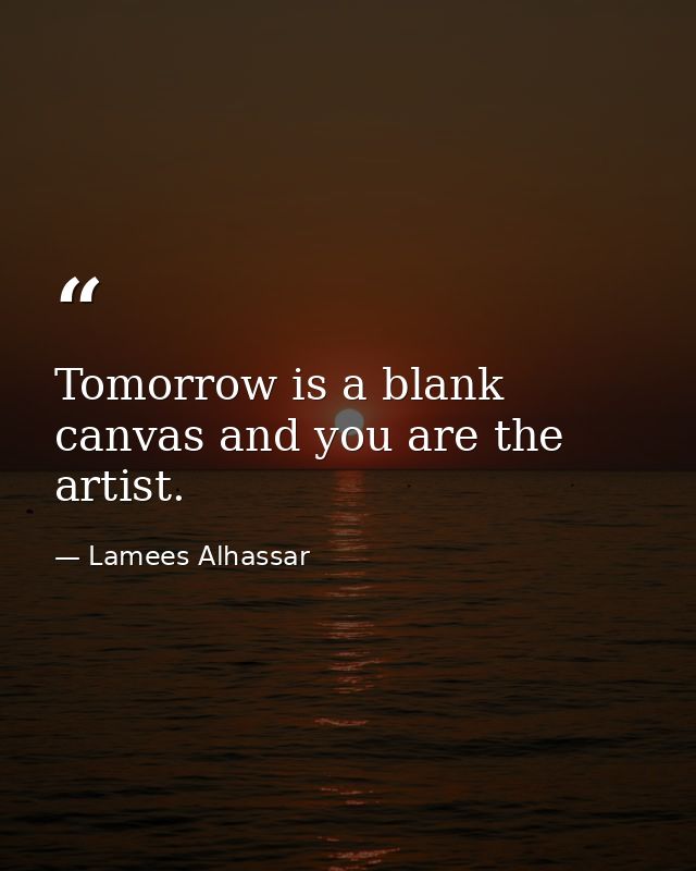 Tomorrow is a blank canvas and you are the artist. — Lamees Alhassar
