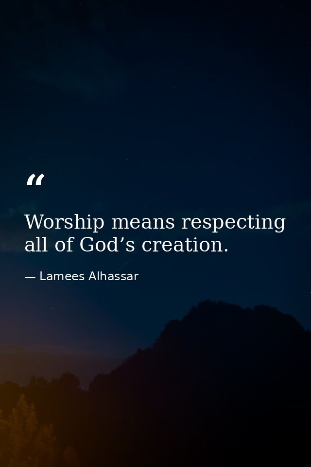Worship means respecting all of God’s creation. — Lamees Alhassar