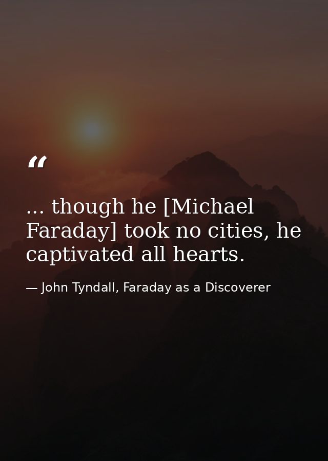 ... though he [Michael Faraday] took no cities, he captivated all hearts. — John Tyndall, Faraday as a Discoverer