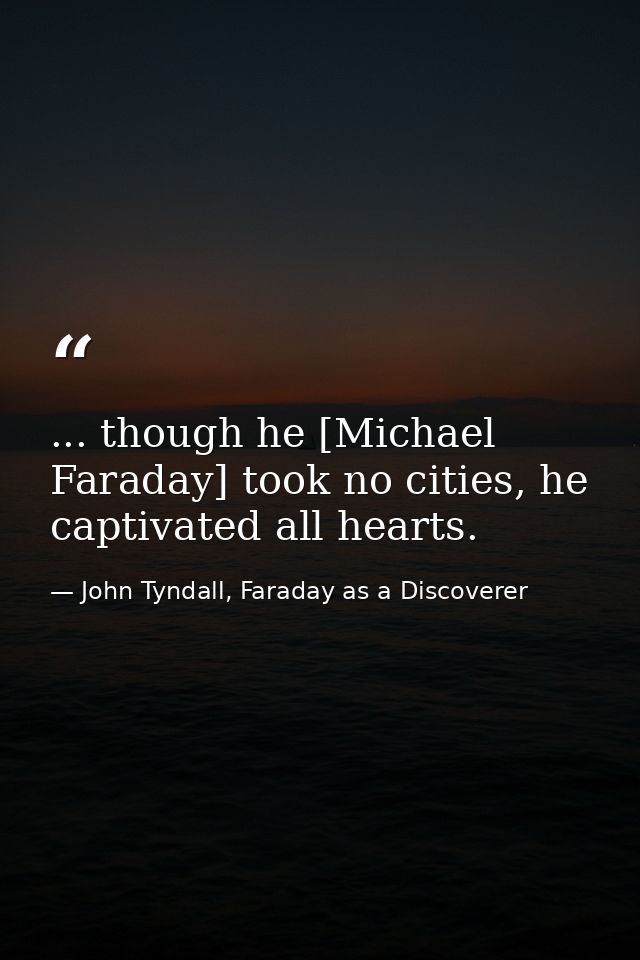 ... though he [Michael Faraday] took no cities, he captivated all hearts. — John Tyndall, Faraday as a Discoverer