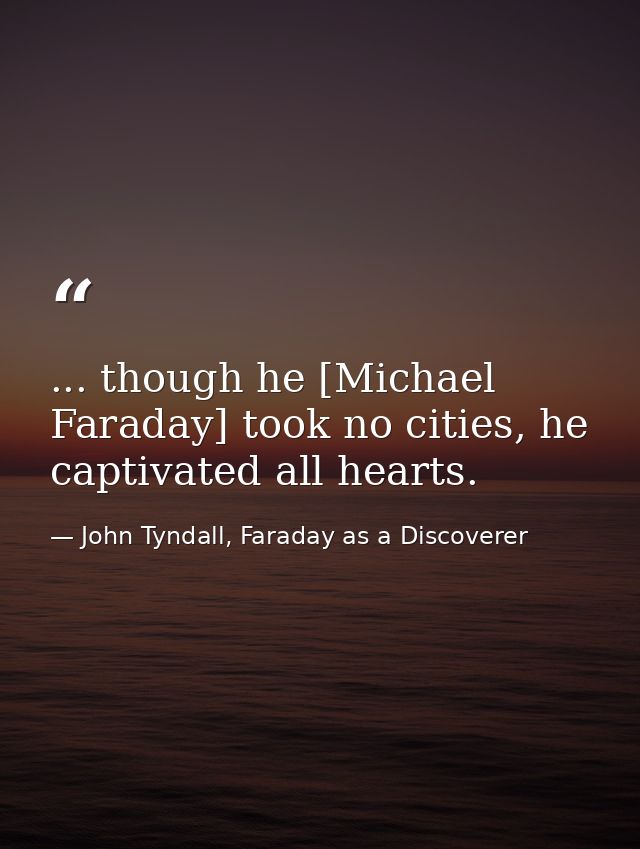 ... though he [Michael Faraday] took no cities, he captivated all hearts. — John Tyndall, Faraday as a Discoverer