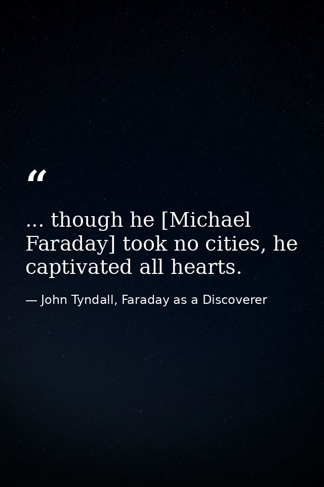 ... though he [Michael Faraday] took no cities, he captivated all hearts. — John Tyndall, Faraday as a Discoverer