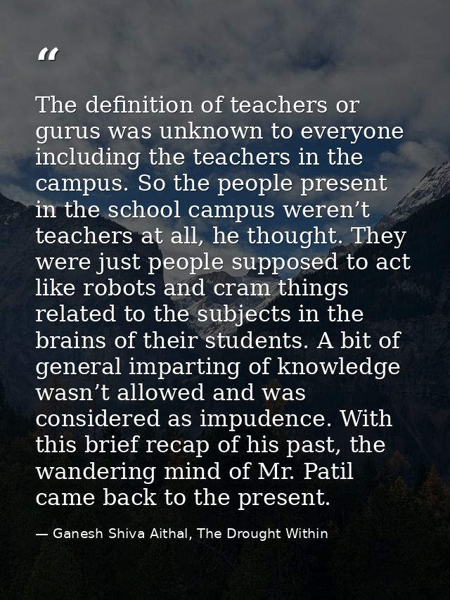 The definition of teachers or gurus was unknown to everyone including the teachers in the campus. So the people present  — Ganesh Shiva Aithal, The Drought Within