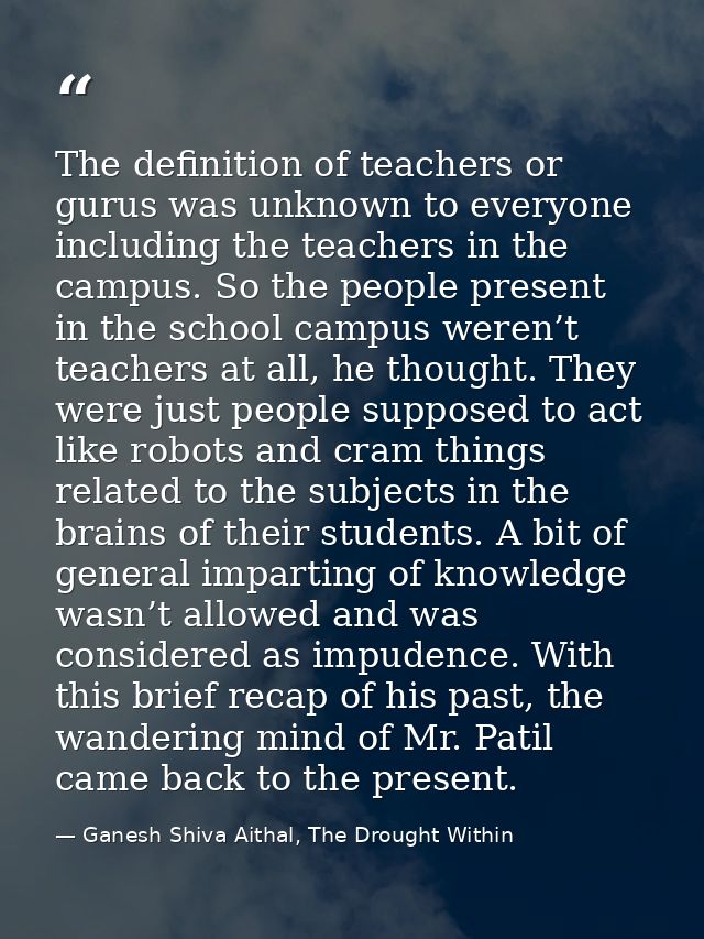 The definition of teachers or gurus was unknown to everyone including the teachers in the campus. So the people present  — Ganesh Shiva Aithal, The Drought Within
