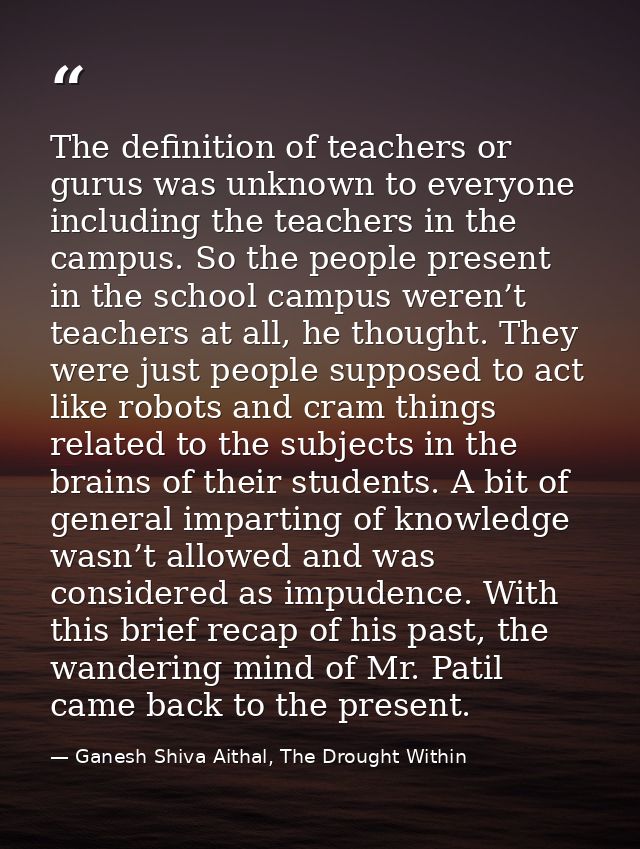 The definition of teachers or gurus was unknown to everyone including the teachers in the campus. So the people present  — Ganesh Shiva Aithal, The Drought Within