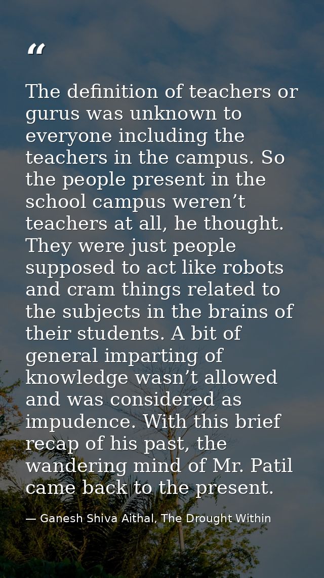 The definition of teachers or gurus was unknown to everyone including the teachers in the campus. So the people present  — Ganesh Shiva Aithal, The Drought Within