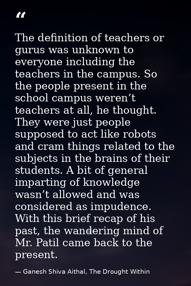 The definition of teachers or gurus was unknown to everyone including the teachers in the campus. So the people present  — Ganesh Shiva Aithal, The Drought Within