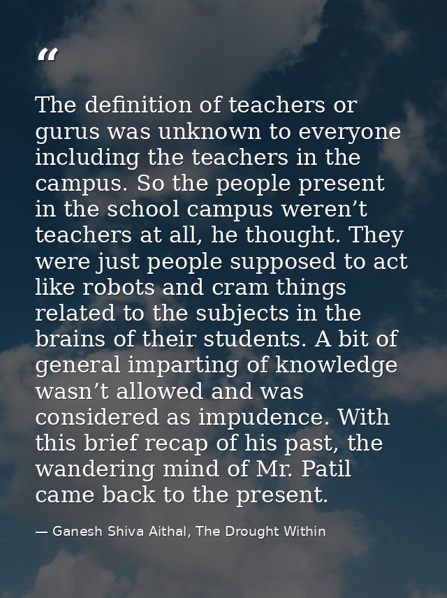 The definition of teachers or gurus was unknown to everyone including the teachers in the campus. So the people present  — Ganesh Shiva Aithal, The Drought Within