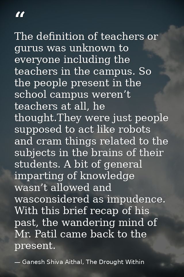 The definition of teachers or gurus was unknown to everyone including the teachers in the campus. So the people present  — Ganesh Shiva Aithal, The Drought Within
