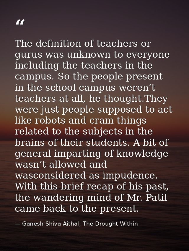 The definition of teachers or gurus was unknown to everyone including the teachers in the campus. So the people present  — Ganesh Shiva Aithal, The Drought Within
