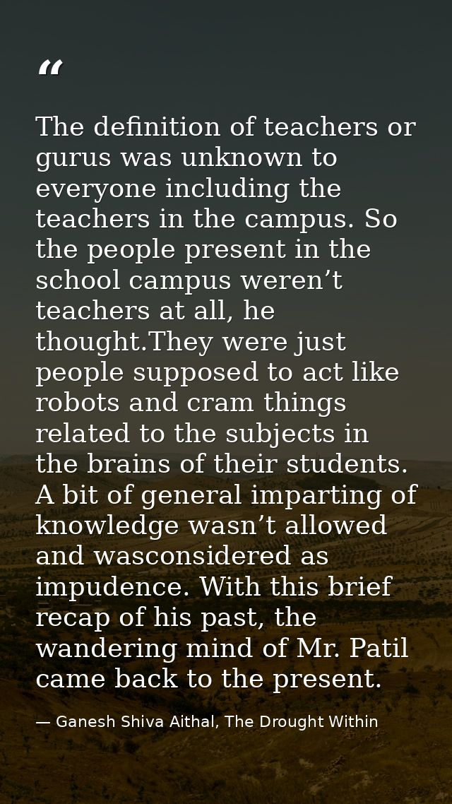 The definition of teachers or gurus was unknown to everyone including the teachers in the campus. So the people present  — Ganesh Shiva Aithal, The Drought Within