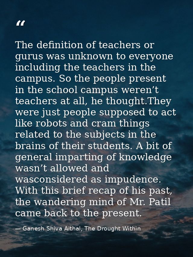 The definition of teachers or gurus was unknown to everyone including the teachers in the campus. So the people present  — Ganesh Shiva Aithal, The Drought Within