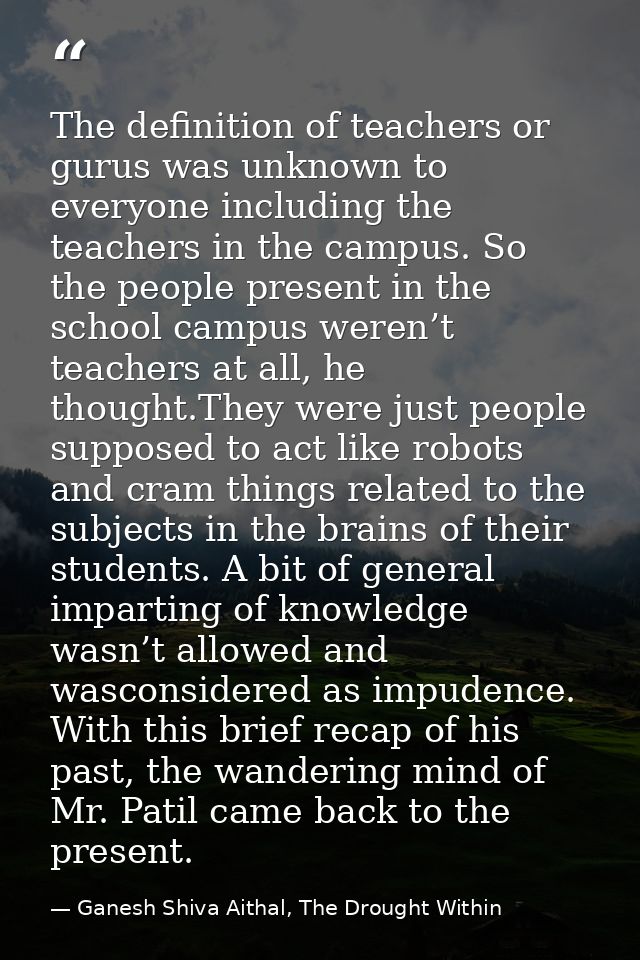 The definition of teachers or gurus was unknown to everyone including the teachers in the campus. So the people present  — Ganesh Shiva Aithal, The Drought Within